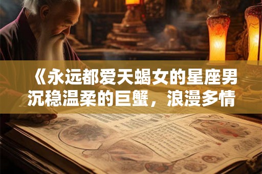 《永远都爱天蝎女的星座男沉稳温柔的巨蟹，浪漫多情的双鱼，独特魅力的白羊》