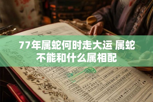 77年属蛇何时走大运 属蛇不能和什么属相配