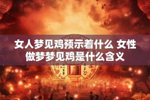 女人梦见鸡预示着什么 女性做梦梦见鸡是什么含义