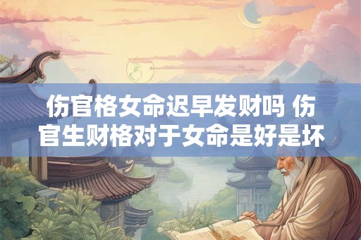 伤官格女命迟早发财吗 伤官生财格对于女命是好是坏