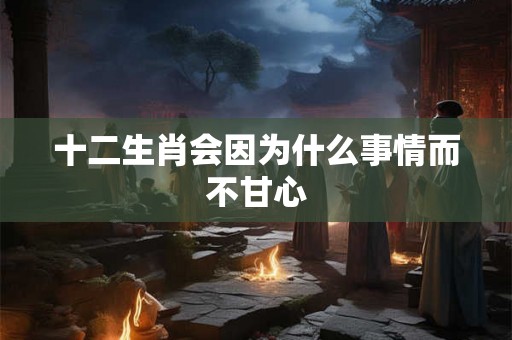 十二生肖会因为什么事情而不甘心