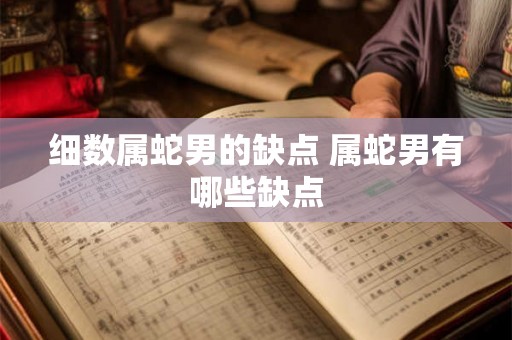 细数属蛇男的缺点 属蛇男有哪些缺点