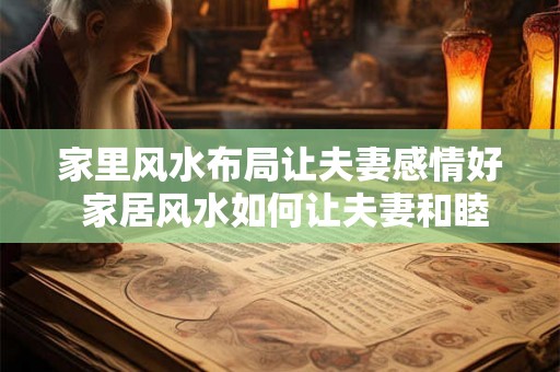 家里风水布局让夫妻感情好 家居风水如何让夫妻和睦