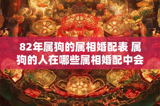 82年属狗的属相婚配表 属狗的人在哪些属相婚配中会更加顺利 82年属狗的属相婚配表 属狗的人在哪些属相婚配中会更加顺利