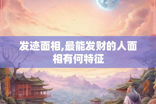 发迹面相,最能发财的人面相有何特征