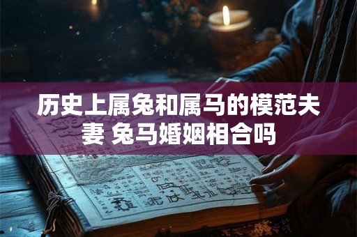 历史上属兔和属马的模范夫妻 兔马婚姻相合吗 历史上属兔和属马的模范夫妻 兔马婚姻相合吗