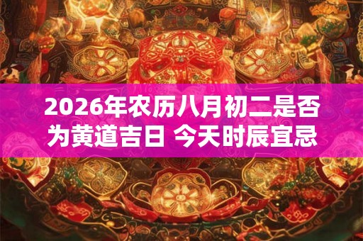2026年农历八月初二是否为黄道吉日 今天时辰宜忌吉凶 2026年农历八月初二是否为黄道吉日 今天时辰宜忌吉凶