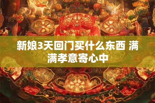 新娘3天回门买什么东西 满满孝意寄心中