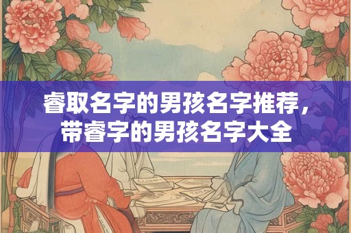 睿取名字的男孩名字推荐，带睿字的男孩名字大全