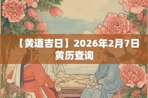 【黄道吉日】2026年2月7日黄历查询
