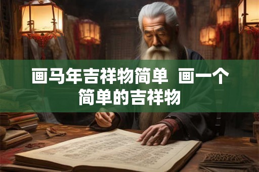 画马年吉祥物简单  画一个简单的吉祥物