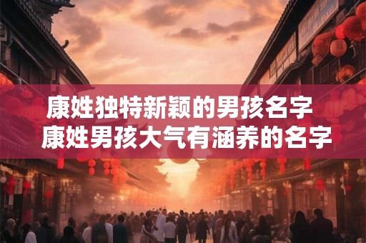康姓独特新颖的男孩名字  康姓男孩大气有涵养的名字