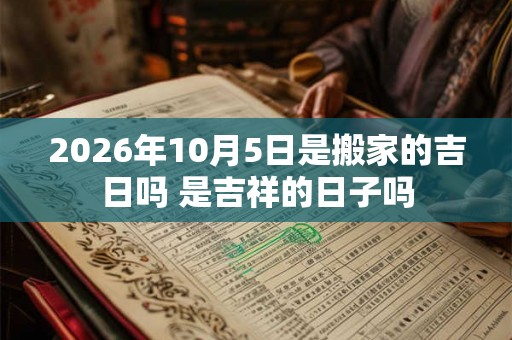 2026年10月5日是搬家的吉日吗 是吉祥的日子吗