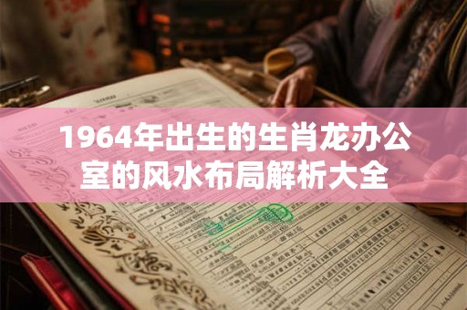 1964年出生的生肖龙办公室的风水布局解析大全