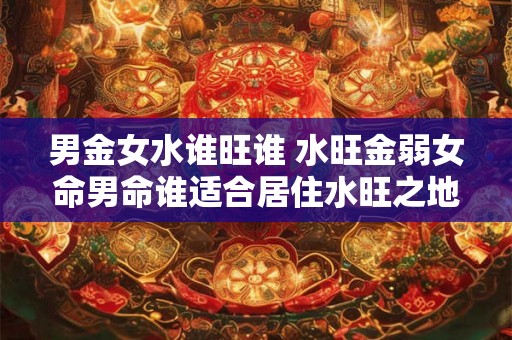 男金女水谁旺谁 水旺金弱女命男命谁适合居住水旺之地