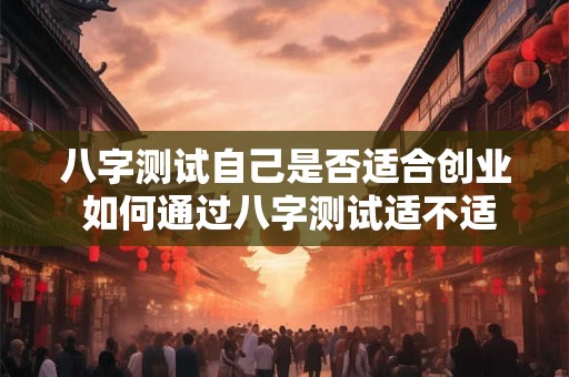 八字测试自己是否适合创业 如何通过八字测试适不适合创业