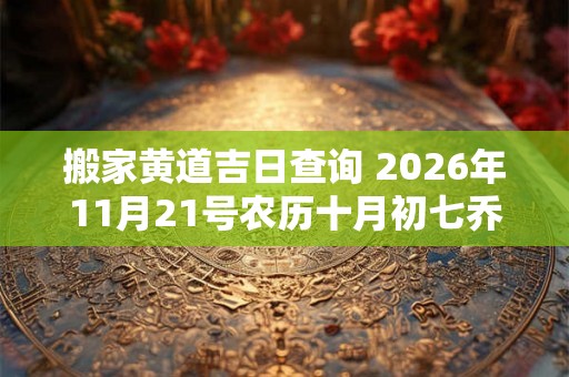 搬家黄道吉日查询 2026年11月21号农历十月初七乔迁好吗