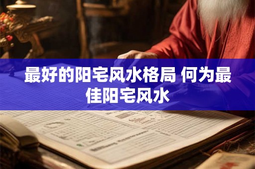 最好的阳宅风水格局 何为最佳阳宅风水 最好的阳宅风水格局 何为最佳阳宅风水
