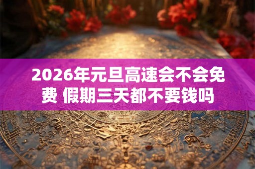 2026年元旦高速会不会免费 假期三天都不要钱吗 2026年元旦高速会不会免费 假期三天都不要钱吗