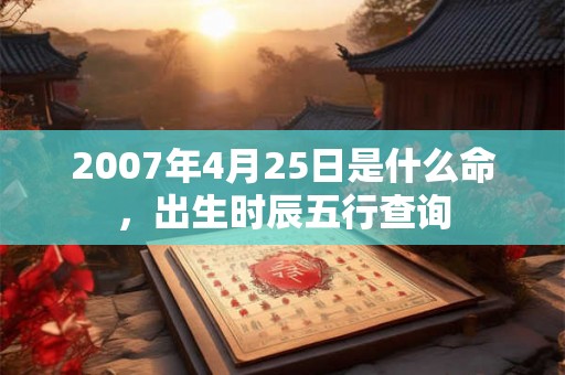 2007年4月25日是什么命，出生时辰五行查询