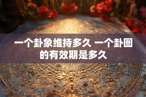 一个卦象维持多久 一个卦图的有效期是多久