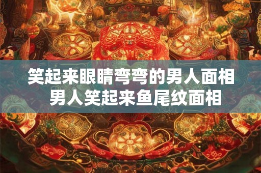 笑起来眼睛弯弯的男人面相 男人笑起来鱼尾纹面相 笑起来眼睛弯弯的男人面相 男人笑起来鱼尾纹面相