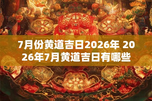 7月份黄道吉日2026年 2026年7月黄道吉日有哪些