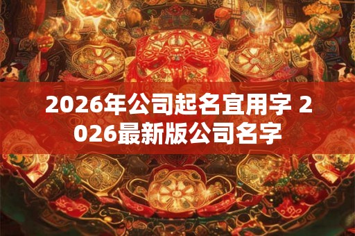 2026年公司起名宜用字 2026最新版公司名字
