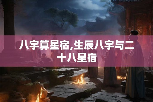 八字算星宿,生辰八字与二十八星宿