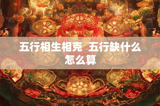 五行相生相克  五行缺什么怎么算