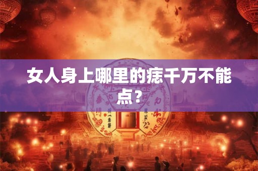 女人身上哪里的痣千万不能点？