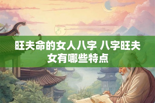 旺夫命的女人八字 八字旺夫女有哪些特点 旺夫命的女人八字 八字旺夫女有哪些特点