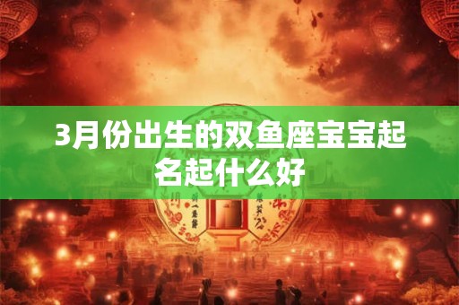3月份出生的双鱼座宝宝起名起什么好