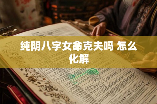 纯阴八字女命克夫吗 怎么化解