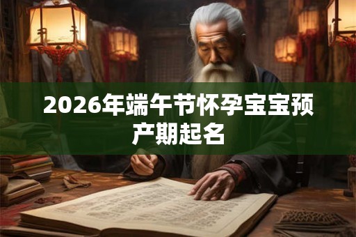 2026年端午节怀孕宝宝预产期起名