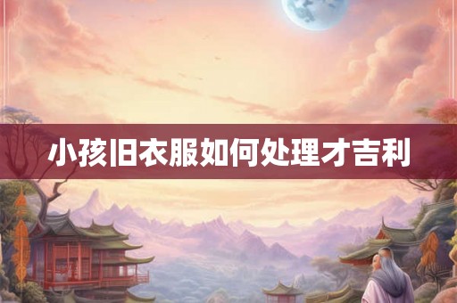 小孩旧衣服如何处理才吉利