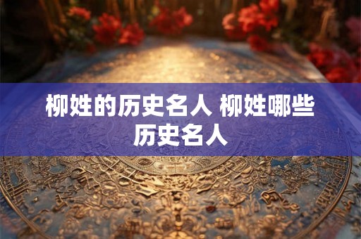 柳姓的历史名人 柳姓哪些历史名人 柳姓的历史名人 柳姓哪些历史名人