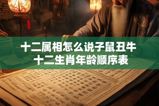 十二属相怎么说子鼠丑牛 十二生肖年龄顺序表 十二属相怎么说子鼠丑牛 十二生肖年龄顺序表