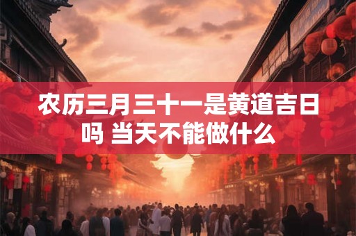 农历三月三十一是黄道吉日吗 当天不能做什么 农历三月三十一是黄道吉日吗 当天不能做什么