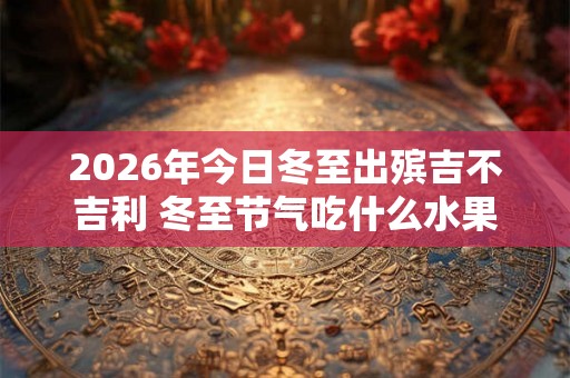 2026年今日冬至出殡吉不吉利 冬至节气吃什么水果好
