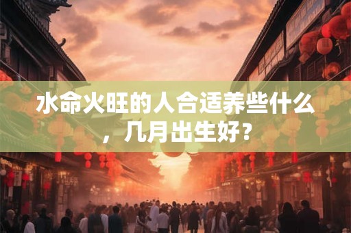 水命火旺的人合适养些什么，几月出生好？
