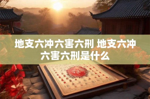 地支六冲六害六刑 地支六冲六害六刑是什么