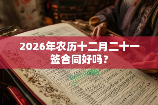 2026年农历十二月二十一签合同好吗？