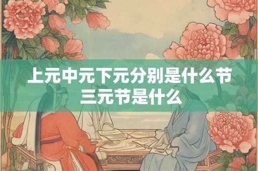 上元中元下元分别是什么节 三元节是什么