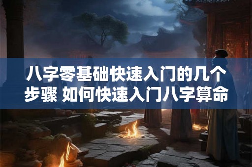 八字零基础快速入门的几个步骤 如何快速入门八字算命 八字零基础快速入门的几个步骤 如何快速入门八字算命