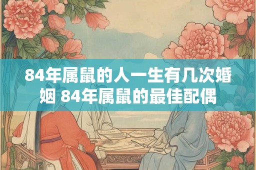 84年属鼠的人一生有几次婚姻 84年属鼠的最佳配偶