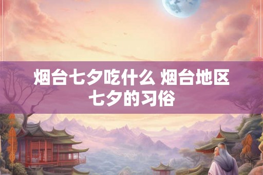 烟台七夕吃什么 烟台地区七夕的习俗 烟台七夕吃什么 烟台地区七夕的习俗