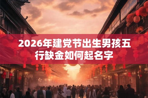 2026年建党节出生男孩五行缺金如何起名字