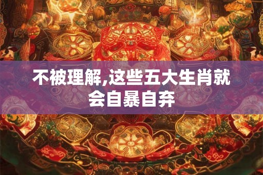 不被理解,这些五大生肖就会自暴自弃