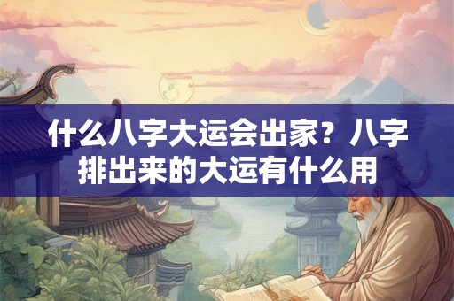 什么八字大运会出家？八字排出来的大运有什么用